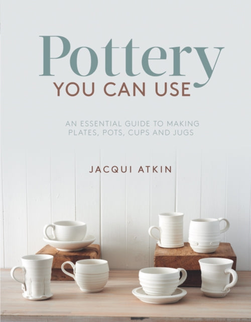 Pottery You Can Use : An Essential Guide to Making Plates, Pots, Cups and Jugs