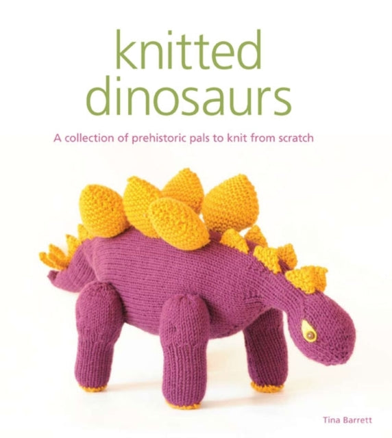 Knitted Dinosaurs : A Collection of Prehistoric Pals to Knit from Scratch